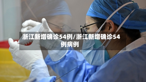 浙江新增确诊54例/浙江新增确诊54例病例-第2张图片