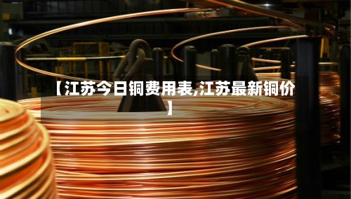 【江苏今日铜费用表,江苏最新铜价】