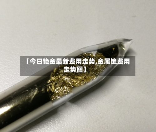 【今日铯金最新费用走势,金属铯费用走势图】-第2张图片