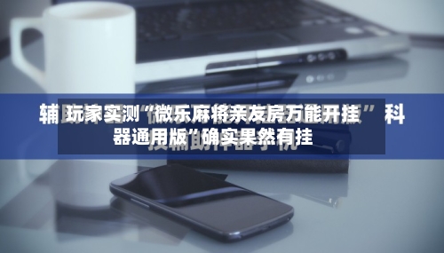 玩家实测“微乐麻将亲友房万能开挂器通用版”确实果然有挂