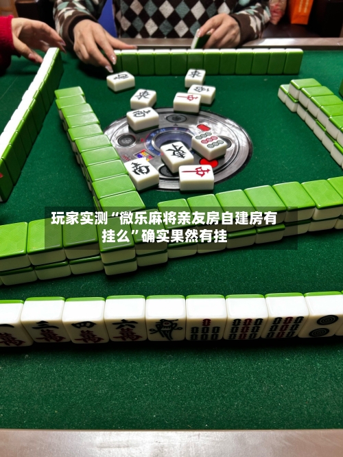 玩家实测“微乐麻将亲友房自建房有挂么”确实果然有挂-第2张图片