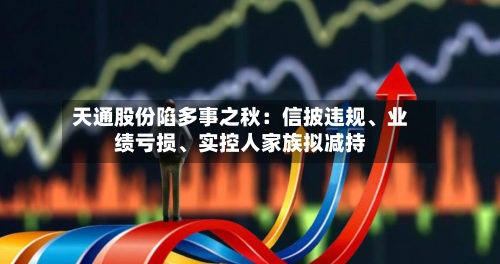 天通股份陷多事之秋：信披违规、业绩亏损、实控人家族拟减持-第3张图片