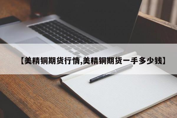 【美精铜期货行情,美精铜期货一手多少钱】