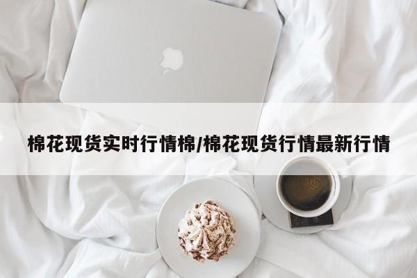 棉花现货实时行情棉/棉花现货行情最新行情