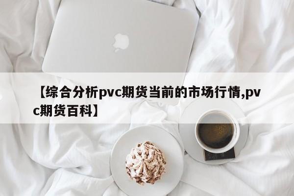 【综合分析pvc期货当前的市场行情,pvc期货百科】