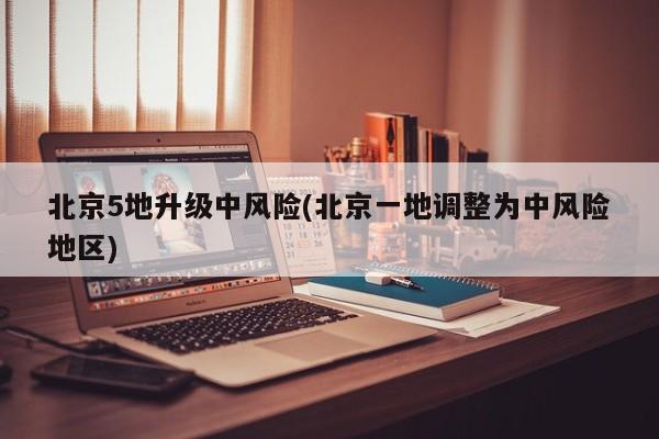 北京5地升级中风险(北京一地调整为中风险地区)
