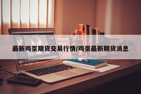 最新鸡蛋期货交易行情/鸡蛋最新期货消息