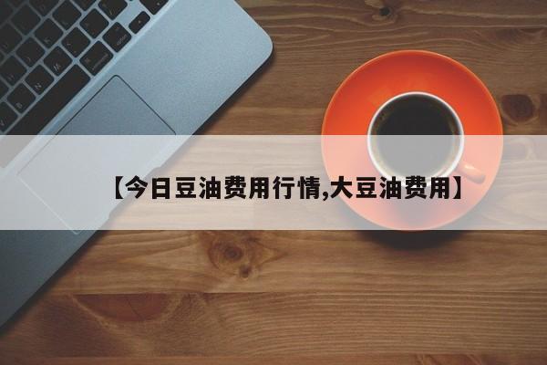 【今日豆油费用行情,大豆油费用】
