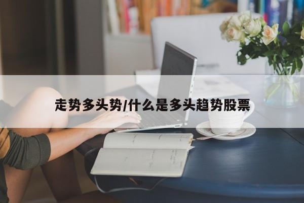 走势多头势/什么是多头趋势股票
