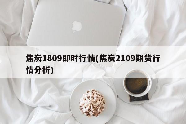 焦炭1809即时行情(焦炭2109期货行情分析)
