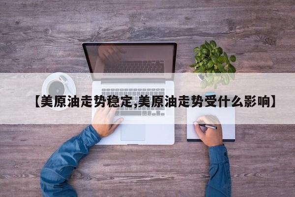 【美原油走势稳定,美原油走势受什么影响】