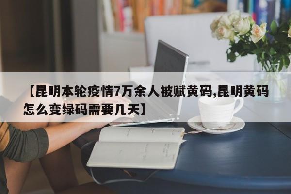 【昆明本轮疫情7万余人被赋黄码,昆明黄码怎么变绿码需要几天】