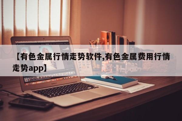 【有色金属行情走势软件,有色金属费用行情走势app】