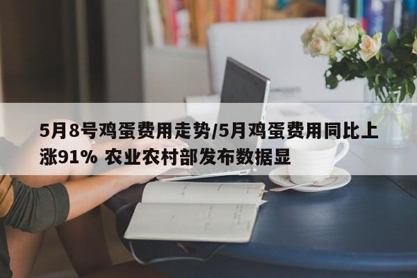 5月8号鸡蛋费用走势/5月鸡蛋费用同比上涨91% 农业农村部发布数据显