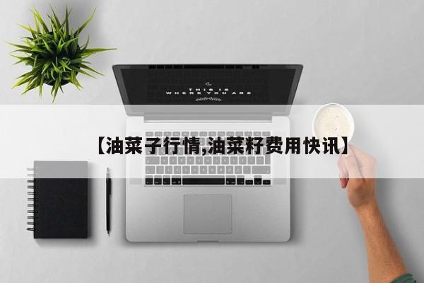 【油菜子行情,油菜籽费用快讯】