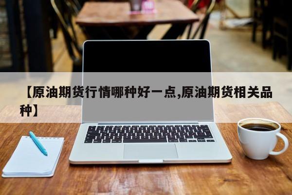 【原油期货行情哪种好一点,原油期货相关品种】