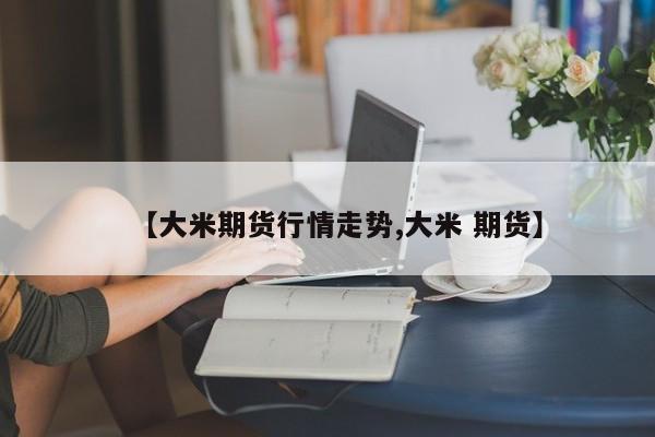 【大米期货行情走势,大米 期货】