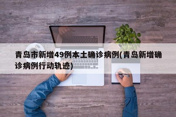 青岛市新增49例本土确诊病例(青岛新增确诊病例行动轨迹)