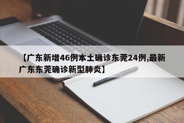 【广东新增46例本土确诊东莞24例,最新广东东莞确诊新型肺炎】
