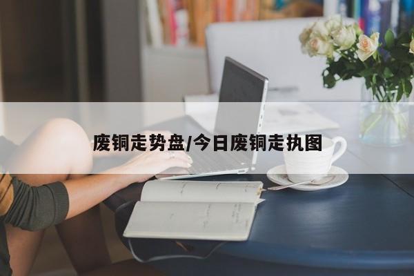 废铜走势盘/今日废铜走执图