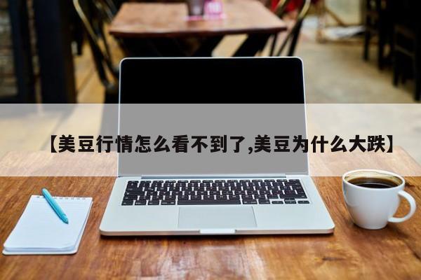 【美豆行情怎么看不到了,美豆为什么大跌】