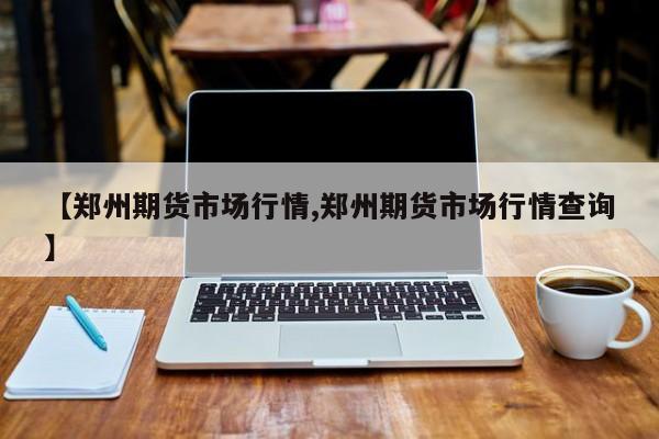 【郑州期货市场行情,郑州期货市场行情查询】