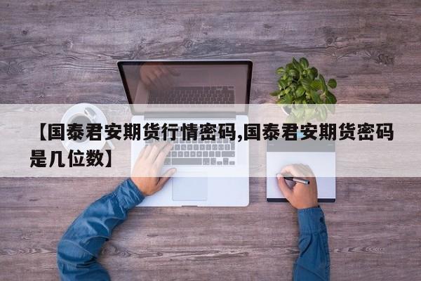 【国泰君安期货行情密码,国泰君安期货密码是几位数】