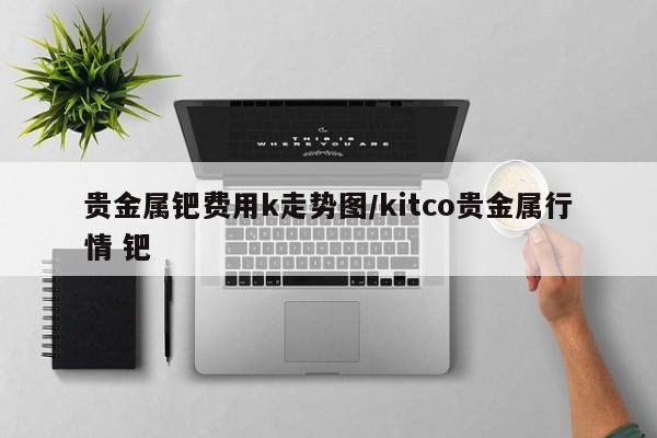 贵金属钯费用k走势图/kitco贵金属行情 钯