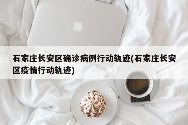 石家庄长安区确诊病例行动轨迹(石家庄长安区疫情行动轨迹)