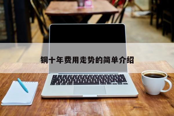 铜十年费用走势的简单介绍