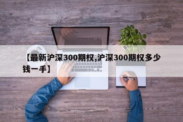 【最新沪深300期权,沪深300期权多少钱一手】
