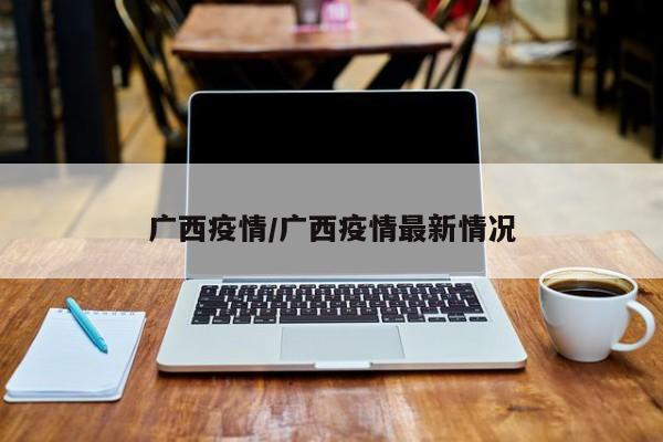 广西疫情/广西疫情最新情况
