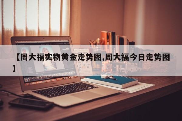 【周大福实物黄金走势图,周大福今日走势图】