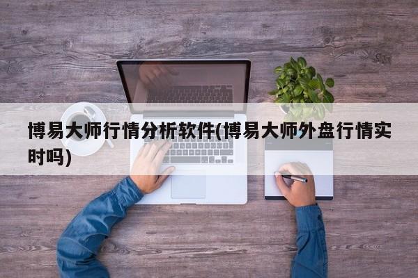博易大师行情分析软件(博易大师外盘行情实时吗)