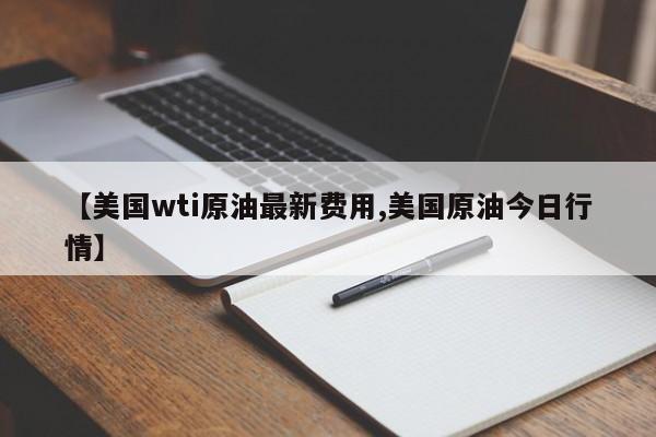 【美国wti原油最新费用,美国原油今日行情】