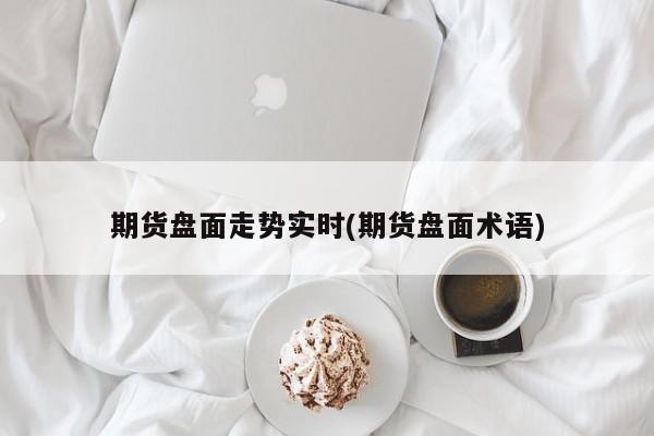 期货盘面走势实时(期货盘面术语)