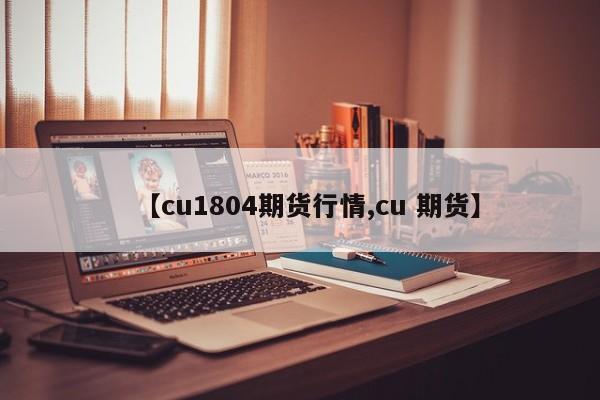 【cu1804期货行情,cu 期货】