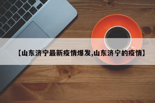 【山东济宁最新疫情爆发,山东济宁的疫情】