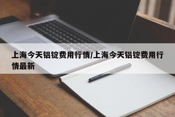 上海今天铝锭费用行情/上海今天铝锭费用行情最新