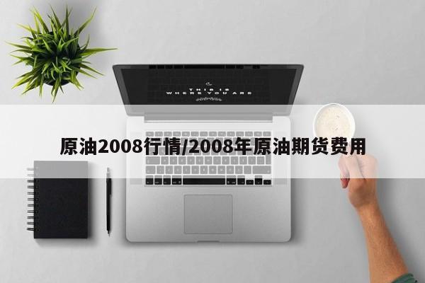 原油2008行情/2008年原油期货费用
