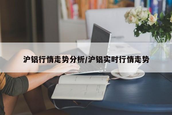 沪铝行情走势分析/沪铝实时行情走势
