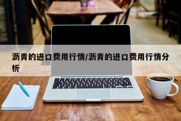 沥青的进口费用行情/沥青的进口费用行情分析