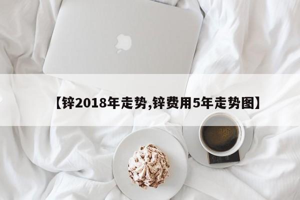 【锌2018年走势,锌费用5年走势图】