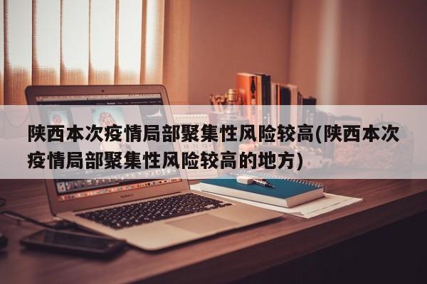 陕西本次疫情局部聚集性风险较高(陕西本次疫情局部聚集性风险较高的地方)