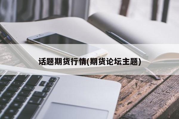 话题期货行情(期货论坛主题)