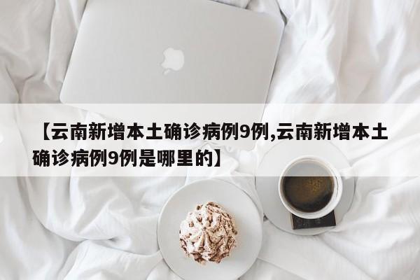 【云南新增本土确诊病例9例,云南新增本土确诊病例9例是哪里的】