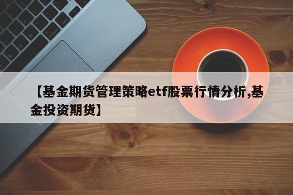 【基金期货管理策略etf股票行情分析,基金投资期货】