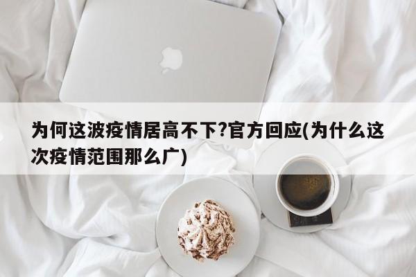 为何这波疫情居高不下?官方回应(为什么这次疫情范围那么广)
