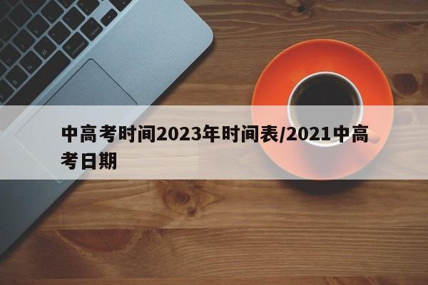 中高考时间2023年时间表/2021中高考日期
