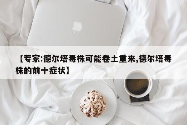 【专家:德尔塔毒株可能卷土重来,德尔塔毒株的前十症状】